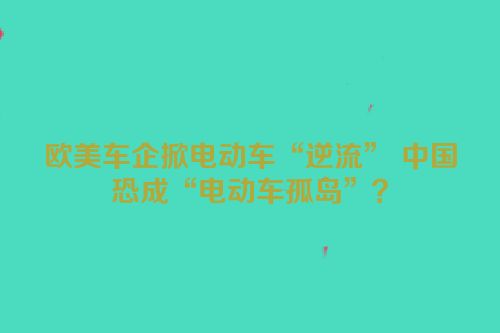 欧美车企掀电动车“逆流” 中国恐成“电动车孤岛”？