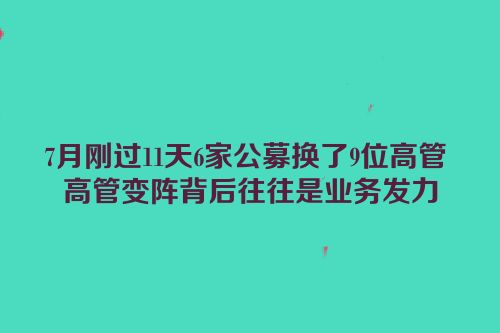 7月刚过11天6家公募换了9位高管 高管变阵背后往往是业务发力