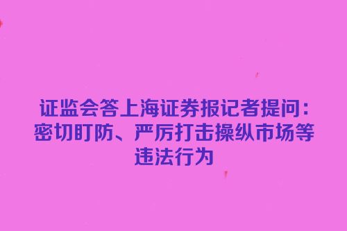 证监会答上海证券报记者提问：密切盯防、严厉打击操纵市场等违法行为