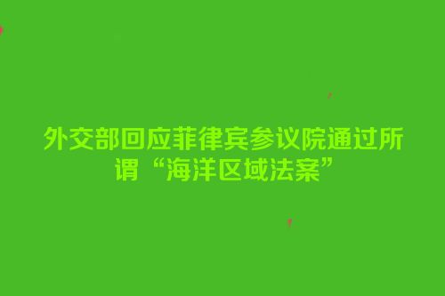 外交部回应菲律宾参议院通过所谓“海洋区域法案”