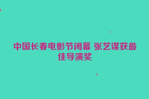 中国长春电影节闭幕 张艺谋获最佳导演奖