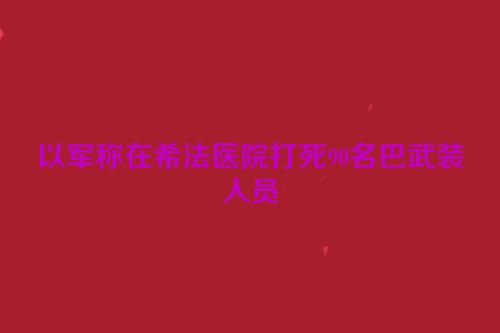 以军称在希法医院打死90名巴武装人员