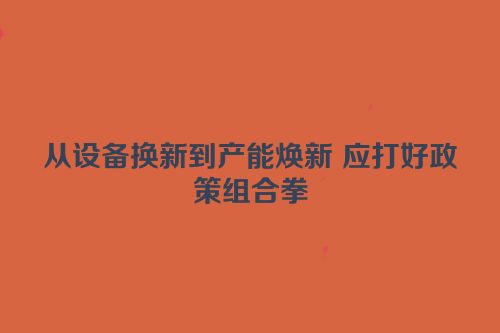 从设备换新到产能焕新 应打好政策组合拳