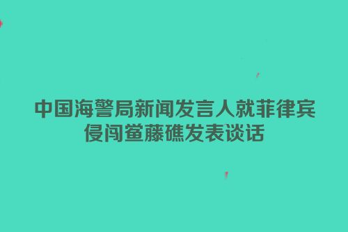 中国海警局新闻发言人就菲律宾侵闯鲎藤礁发表谈话