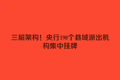 三层架构！央行190个县域派出机构集中挂牌