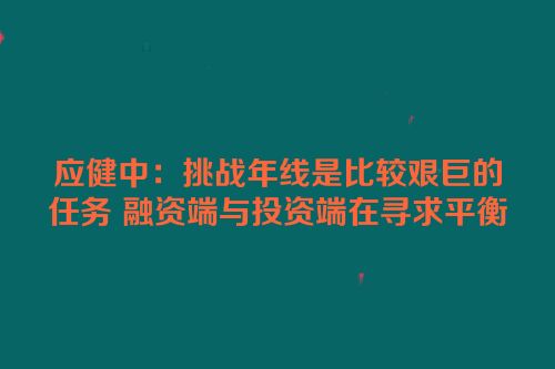 应健中：挑战年线是比较艰巨的任务 融资端与投资端在寻求平衡
