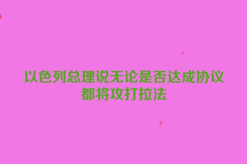 以色列总理说无论是否达成协议都将攻打拉法