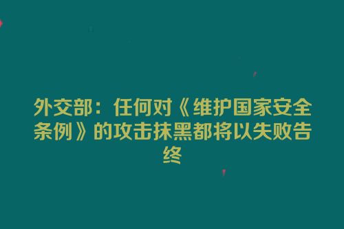 外交部：任何对《维护国家安全条例》的攻击抹黑都将以失败告终
