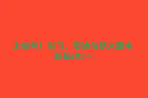 太突然！宝马、奥迪价格大跳水 跌幅超50%！