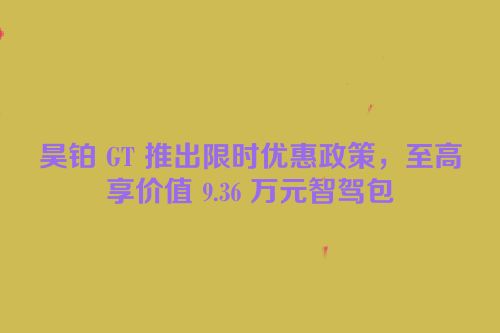 昊铂 GT 推出限时优惠政策，至高享价值 9.36 万元智驾包