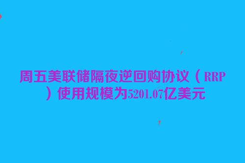 周五美联储隔夜逆回购协议（RRP）使用规模为5201.07亿美元