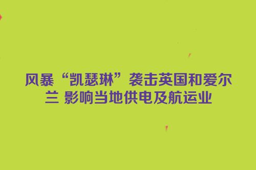风暴“凯瑟琳”袭击英国和爱尔兰 影响当地供电及航运业