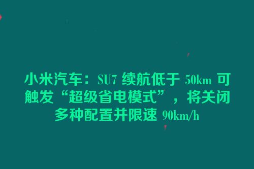 小米汽车：SU7 续航低于 50km 可触发“超级省电模式”，将关闭多种配置并限速 90km/h