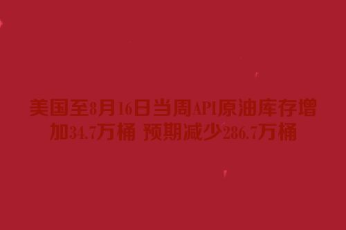 美国至8月16日当周API原油库存增加34.7万桶 预期减少286.7万桶