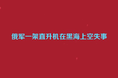 俄军一架直升机在黑海上空失事