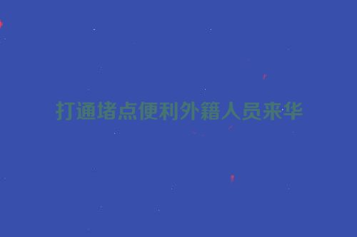 打通堵点便利外籍人员来华