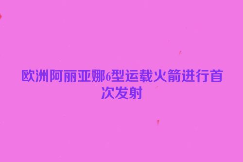 欧洲阿丽亚娜6型运载火箭进行首次发射