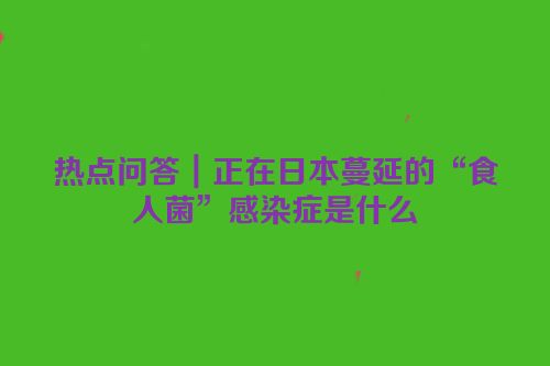 热点问答｜正在日本蔓延的“食人菌”感染症是什么