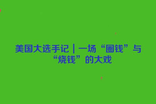 美国大选手记｜一场“圈钱”与“烧钱”的大戏