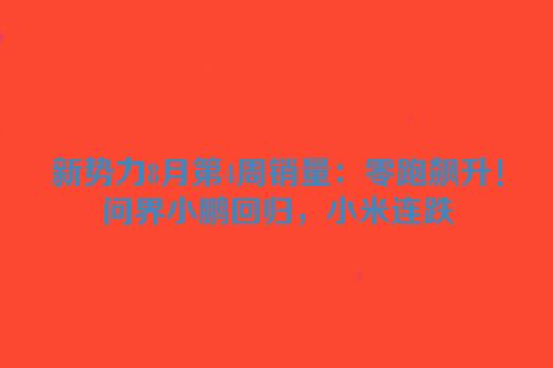 新势力8月第4周销量：零跑飙升！问界小鹏回归，小米连跌