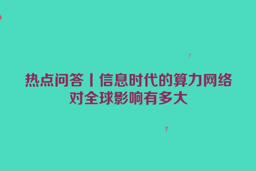 热点问答丨信息时代的算力网络对全球影响有多大