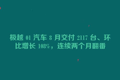 极越 01 汽车 8 月交付 2117 台、环比增长 108%，连续两个月翻番