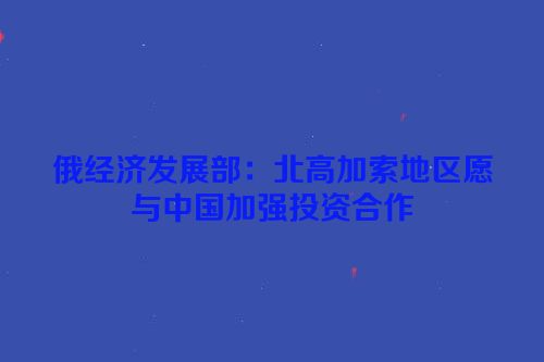 俄经济发展部：北高加索地区愿与中国加强投资合作