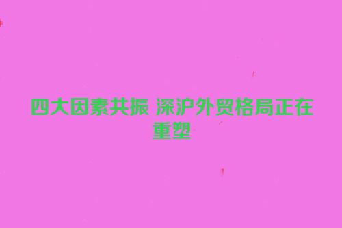 四大因素共振 深沪外贸格局正在重塑