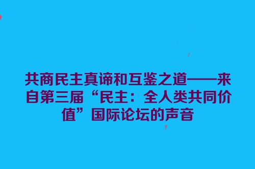 共商民主真谛和互鉴之道——来自第三届“民主：全人类共同价值”国际论坛的声音
