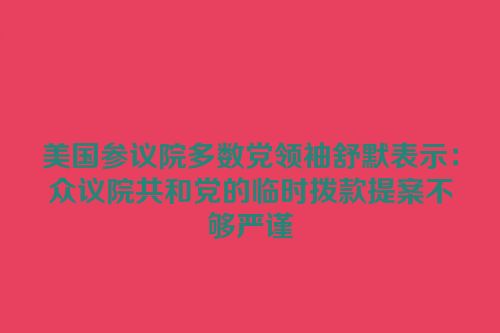美国参议院多数党领袖舒默表示：众议院共和党的临时拨款提案不够严谨