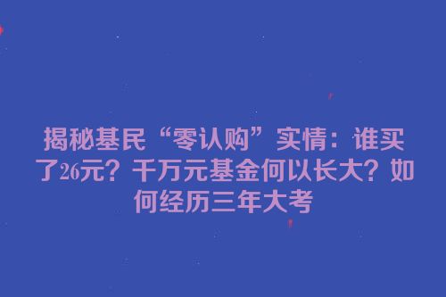 揭秘基民“零认购”实情：谁买了26元？千万元基金何以长大？如何经历三年大考