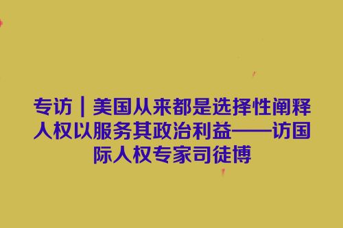 专访｜美国从来都是选择性阐释人权以服务其政治利益——访国际人权专家司徒博