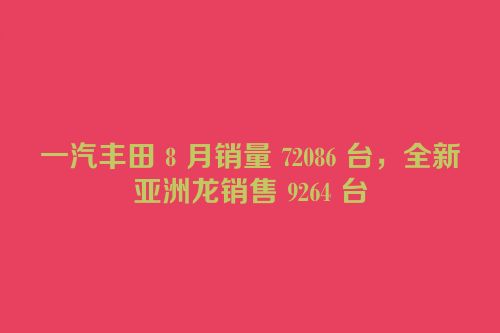 一汽丰田 8 月销量 72086 台，全新亚洲龙销售 9264 台
