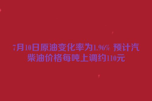 7月10日原油变化率为1.96% 预计汽柴油价格每吨上调约110元
