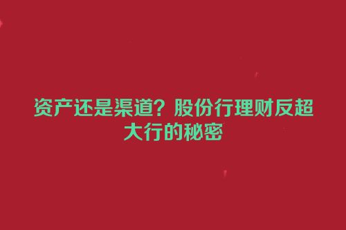 资产还是渠道？股份行理财反超大行的秘密
