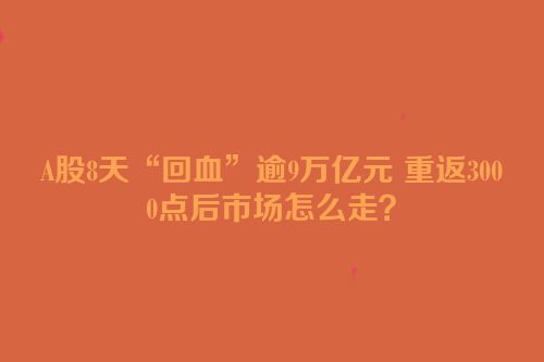 A股8天“回血”逾9万亿元 重返3000点后市场怎么走？