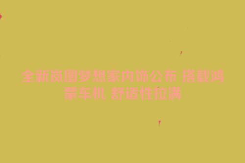 全新岚图梦想家内饰公布 搭载鸿蒙车机 舒适性拉满