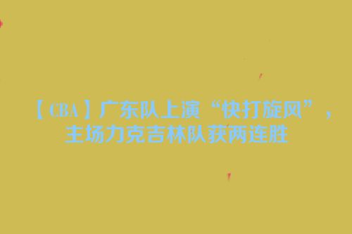 【CBA】广东队上演“快打旋风”，主场力克吉林队获两连胜