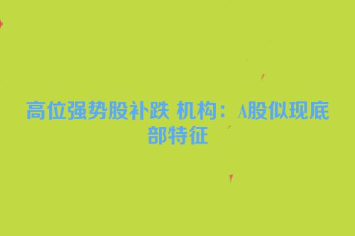 高位强势股补跌 机构：A股似现底部特征