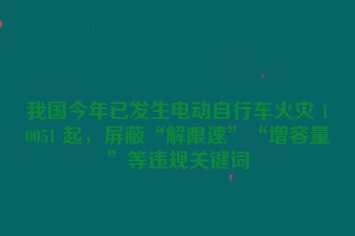 我国今年已发生电动自行车火灾 10051 起，屏蔽“解限速”“增容量”等违规关键词