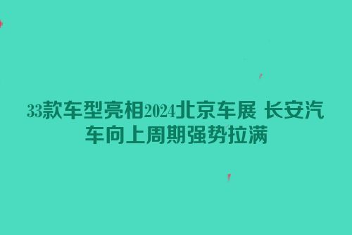 33款车型亮相2024北京车展 长安汽车向上周期强势拉满