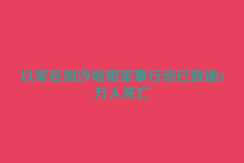 以军在加沙地带军事行动已致逾3万人死亡