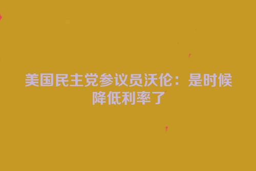 美国民主党参议员沃伦：是时候降低利率了