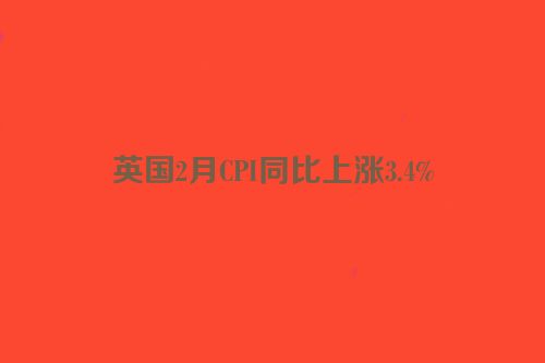 英国2月CPI同比上涨3.4%
