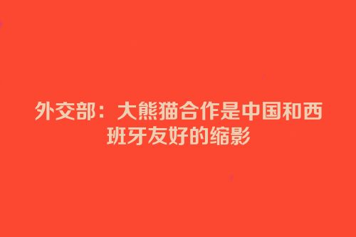 外交部：大熊猫合作是中国和西班牙友好的缩影