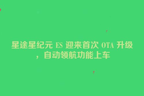 星途星纪元 ES 迎来首次 OTA 升级，自动领航功能上车