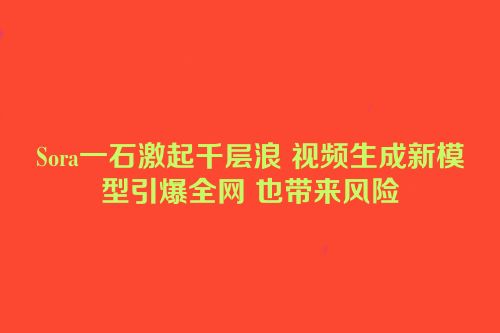 Sora一石激起千层浪 视频生成新模型引爆全网 也带来风险