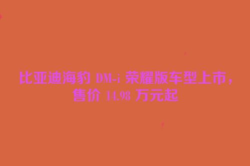 比亚迪海豹 DM-i 荣耀版车型上市，售价 14.98 万元起