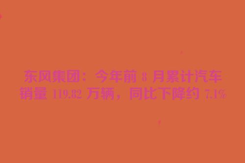 东风集团：今年前 8 月累计汽车销量 119.82 万辆，同比下降约 7.1%