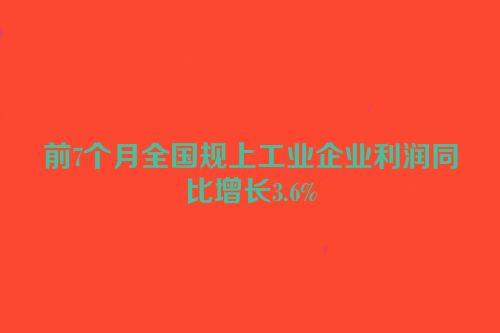 前7个月全国规上工业企业利润同比增长3.6%